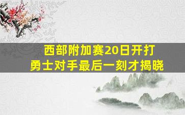 西部附加赛20日开打 勇士对手最后一刻才揭晓